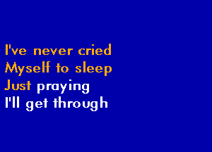 I've never cried
Myself to sleep

Just praying
I'll get through