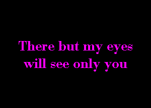 There but my eyes

Will see only you