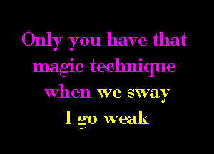 Only you have that
magic technique
When we sway

I go weak