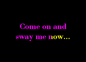 Come. on and

sway me DOW...