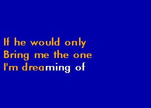 If he would only

Bring me the one
I'm dreaming of