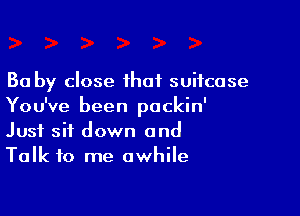 30 by close that suitcase
You've been pockin'

Just sit down and
Talk to me awhile