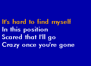 Ifs hard to find myself

In this position

Scared that I'll 90
Crazy once you're gone