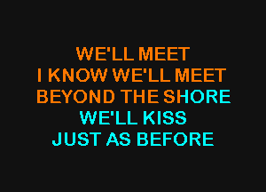 WE'LL MEET
I KNOW WE'LL MEET
BEYOND THESHORE
WE'LL KISS
JUST AS BEFORE