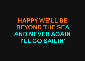 HAPPY WE'LL BE
BEYOND THE SEA

AND NEVER AGAIN
I'LL GO SAILIN'