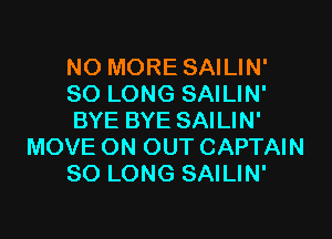 NO MORE SAILIN'
SO LONG SAILIN'

BYE BYE SAILIN'
MOVE ON OUT CAPTAIN
SO LONG SAILIN'