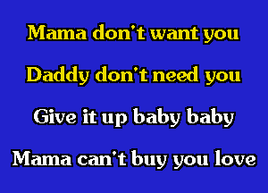 Mama don't want you
Daddy don't need you
Give it up baby baby

Mama can't buy you love