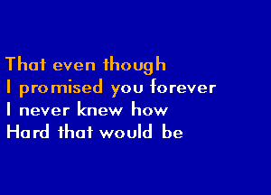 Thai even 1hough
I promised you forever

I never knew how

Hard that would be