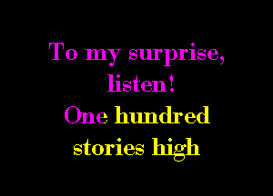 To my surprise,
listen I

One hundred
stories high