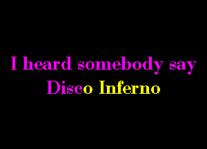 I heard somebody say

Disco Inferno