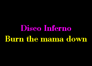 Disco Inferno
Burn the mama down