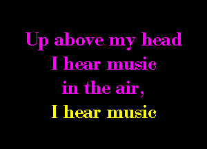 Up above my head
I hear music
in the air,

I hear music

g