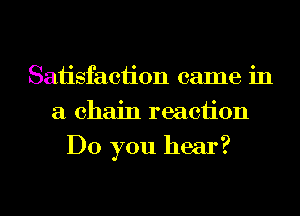 Satisfaction came in
a chain reaction

Do you hear?

g