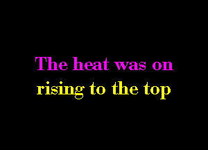 The heat was on

rising to the top