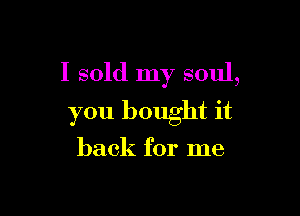 I sold my soul,

you bought it
back for me