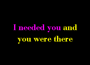 I needed you and

you were there