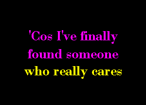'Cos I've mlally

found someone

who really cares

g