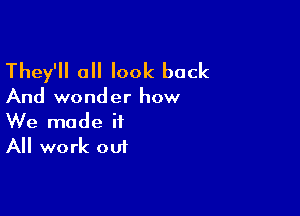 They'll all look back

And wonder how

We made it
All work out