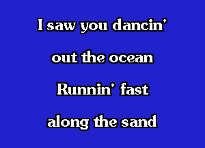 lsaw you dancin'
out the ocean

Runnin' fast

along the sand
