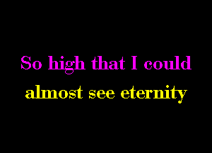 So high that I could
almost see eternity
