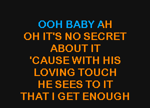 OOH BABY AH
OH IT'S NO SECRET
ABOUT IT
'CAUSEWITH HIS
LOVING TOUCH
HE SEES TO IT
THAT I GET ENOUGH