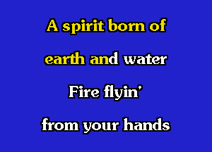 A spirit born of
earth and water

Fire flyin'

from your hands
