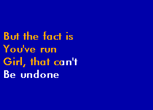 But the fact is
You've run

Girl, that can't
Be undone