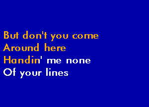 But don't you come
Around here

Handin' me none
Of your lines