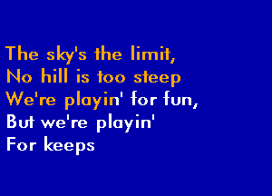 The sky's 1he limit,
No hill is too steep

We're playin' for fun,
But we're playin'
For keeps