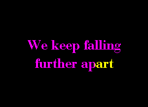We keep falling

further apart