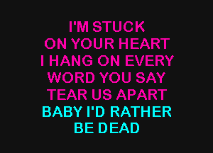 BABY I'D RATH ER
BE DEAD