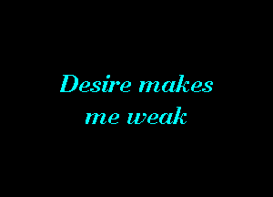 Desire makes

me weak