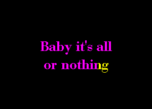 Baby it's all

or nothing