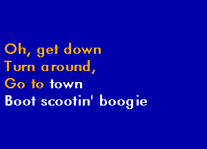 Oh, get down

Turn around,

00 to town
Boot scoofin' boogie