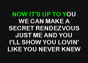 NOW IT'S UP TO YOU
WE CAN MAKE A
SECRET RENDEZVOUS
JUST ME AND YOU
I'LL SHOW YOU LOVIN'
LIKEYOU NEVER KNEW