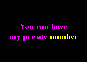 You can have
my private number
