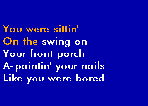 You were siitin'
On the swing on

Your front porch
A- paintin' your nails
Like you were bored