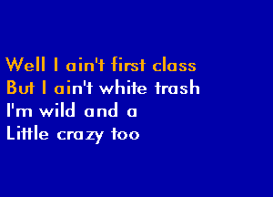 Well I ain't first class
But I ain't white trash

I'm wild and a
Liifle crazy foo