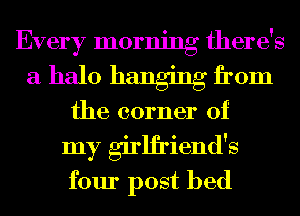 Every morning there's
a halo hanging from
the corner of
my girlfriend's
four post bed