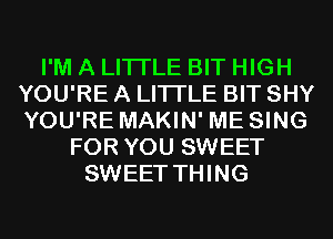 I'M A LITTLE BIT HIGH
YOU'RE A LITTLE BIT SHY
YOU'RE MAKIN' ME SING
FOR YOU SWEET
SWEET THING