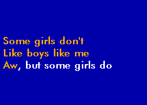 Some girls don't
Like boys like me

Aw, but some girls do