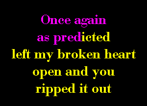 Once again
as predicted
left my broken heart
open and you
ripped it out