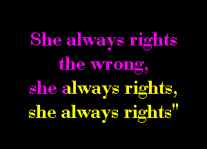 She always rights
the wrong,
she always rights,
she always rights