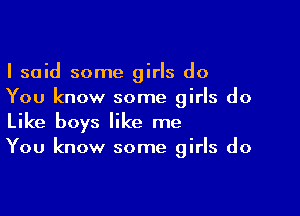 I said some girls do
You know some girls do

Like boys like me
You know some girls do