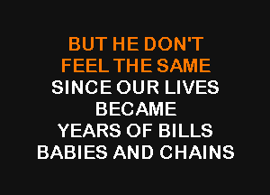 BUT HE DON'T
FEEL THESAME
SINCEOUR LIVES
BECAME
YEARS OF BILLS
BABIES AND CHAINS