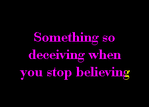 Something so
deceiving When

you stop believing