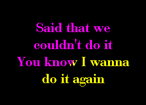 Said that we
couldn't do it

You know I wanna

do it again