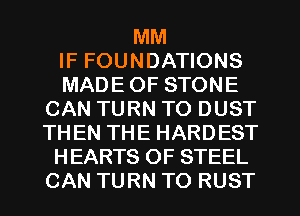 MM
IF FOUNDATIONS
MADE OF STONE
CAN TURN TO DUST
THEN THE HARDEST
HEARTS OF STEEL
CAN TURN TO RUST