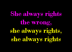 She always rights
the wrong,
she always rights,
she always rights