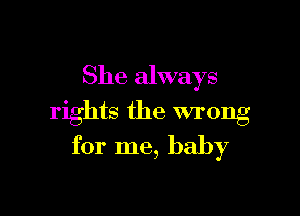 She always

rights the wrong
for me, baby